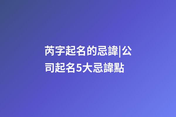 芮字起名的忌諱|公司起名5大忌諱點-第1張-公司起名-玄機派